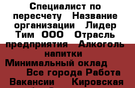 Специалист по пересчету › Название организации ­ Лидер Тим, ООО › Отрасль предприятия ­ Алкоголь, напитки › Минимальный оклад ­ 35 000 - Все города Работа » Вакансии   . Кировская обл.,Сезенево д.